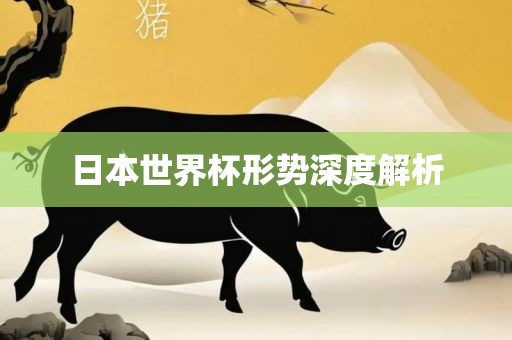 日本世界杯形势深度解析眉山市正发家政服务有限公司