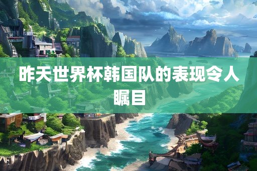 昨天世界杯韩国队的表现令人瞩目