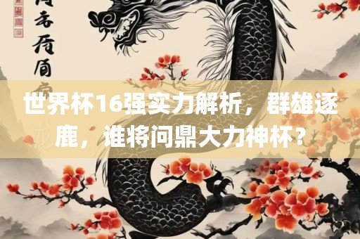 世界杯16强实力解析，群雄逐鹿，谁将问鼎大力神杯？眉山市正发家政服务有限公司