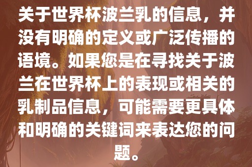 关于世界杯波兰乳的信息，并没有明确的定义或广泛传播的语境。如果您是在寻找关于波兰在世界杯上的表现或相关的乳制品信息，可能需要更具体和明确的关键词来表达您的问题。