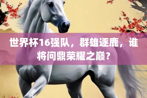 世界杯16强队，群雄逐鹿，谁将问鼎荣耀之巅？
