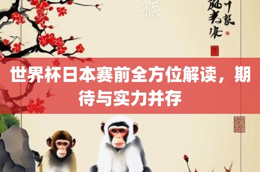 世界杯日本赛前全方位解读，期待与实力并存