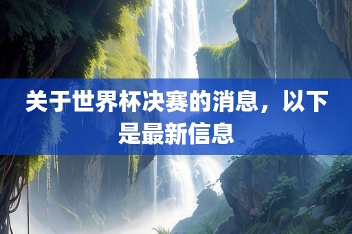 关于世界杯决赛的消息，以下是最新信息