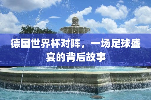 德国世界杯对阵，一场足球盛宴的背后故事