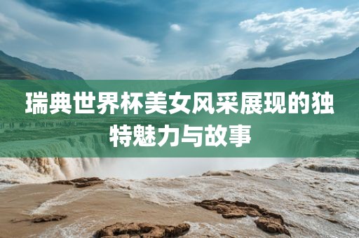 瑞典世界杯美女风采展现的独特魅力与故事