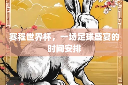 赛程世界杯，一场足球盛宴的时间安排