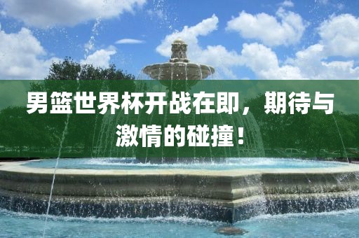 男篮世界杯开战在即，期待与激情的碰撞！