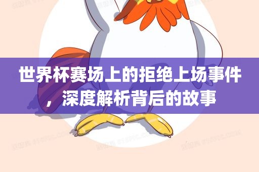 世界杯赛场上的拒绝上场事件，深度解析背后的故事