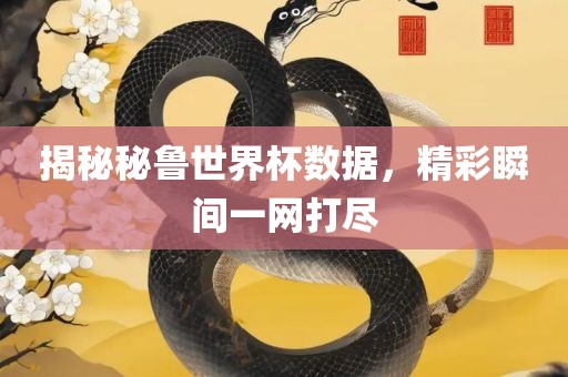 揭秘秘鲁世界杯数据，精彩瞬间一网打尽