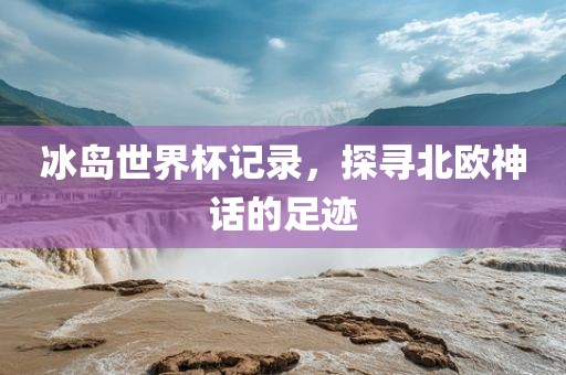 冰岛世界杯记录，探寻北欧神话的足迹眉山市正发家政服务有限公司