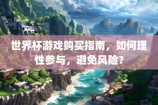 世界杯游戏购买指南，如何理性参与，避免风险？