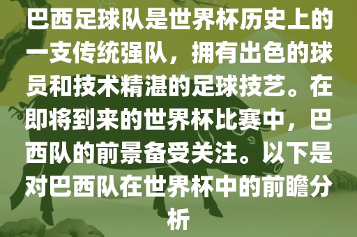 巴西足球队是世界杯历史上的一支传统强队，拥有出色的球员和技术精湛的足球技艺。在即将到来的世界杯比赛中，巴西队的前景备受关注。以下是对巴西队在世界杯中的前瞻分析眉山市正发家政服务有限公司