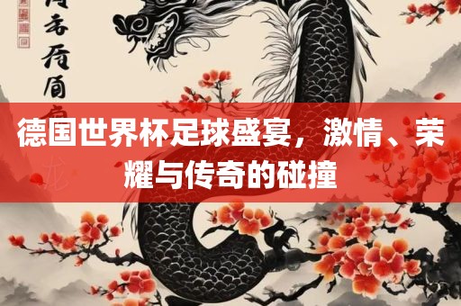 德国世界杯足球盛宴，眉山市正发家政服务有限公司激情、荣耀与传奇的碰撞