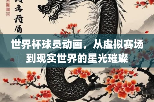 世界杯球员动画，从虚拟赛场到现实世界的星光璀璨眉山市正发家政服务有限公司