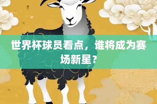 世界杯球员看点，谁将成为赛场新星？