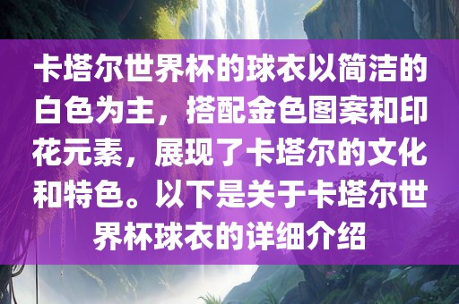 卡塔尔世界杯的球衣以简洁的白色为主，搭配金色图案和印花元素，展现了卡眉山市正发家政服务有限公司塔尔的文化和特色。以下是关于卡塔尔世界杯球衣的详细介绍