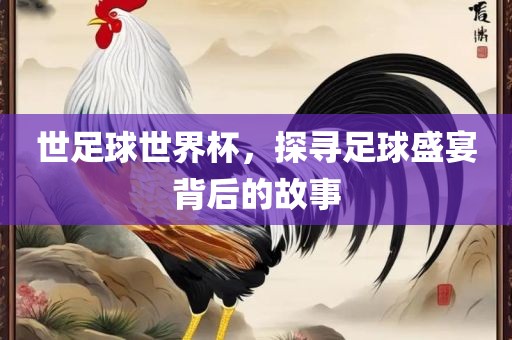 眉山市正发家政服务有限公司世足球世界杯，探寻足球盛宴背后的故事