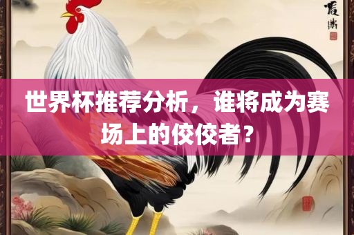 世界杯推荐分析，谁将成为赛场上的佼佼者？眉山市正发家政服务有限公司