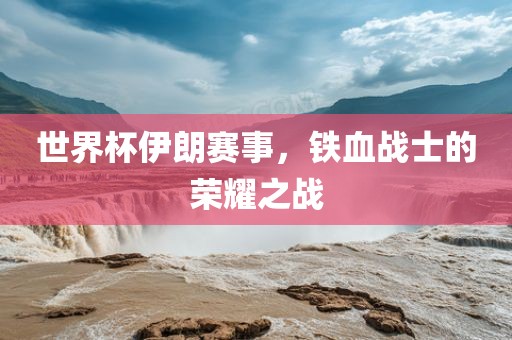 世界杯伊朗赛事，铁血战士的荣耀之战眉山市正发家政服务有限公司