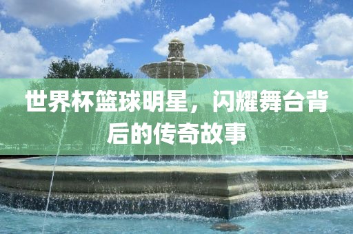 世界杯篮球明星，闪耀舞台背后的传奇故事