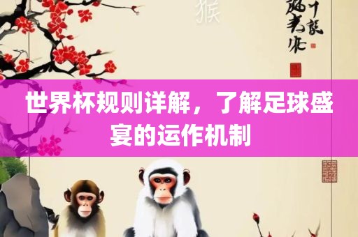 世界杯规则详解，了解足球盛宴的运作机制
