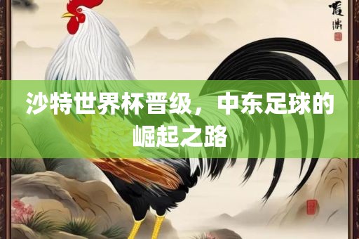 沙特世界杯晋级，中东足球的崛起之路眉山市正发家政服务有限公司
