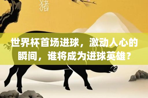 世界杯首场进球，激动人心的瞬间，谁将成为进球英雄？眉山市正发家政服务有限公司