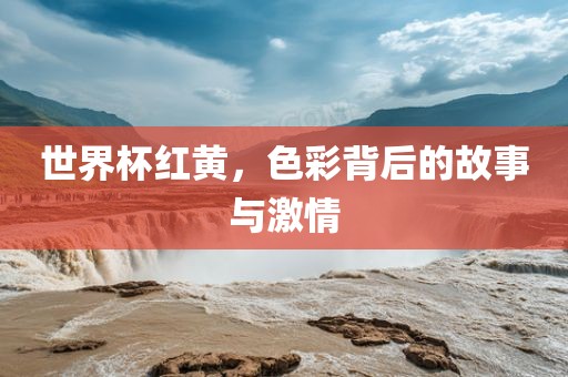 世界杯红黄，色彩背后的故事与激情眉山市正发家政服务有限公司