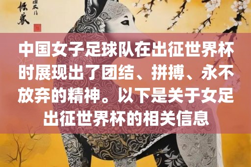 中国女子足球队在出征世界杯时展现出了团结、拼搏、永不放弃的精神。以下是关于女足出征世界杯的相关信息眉山市正发家政服务有限公司