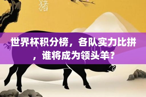 世界杯积分榜，各队实力比拼，谁将成为领头羊？