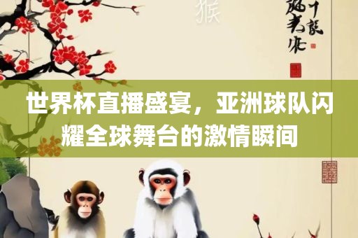 世界杯直播盛宴，亚洲球队闪耀眉山市正发家政服务有限公司全球舞台的激情瞬间