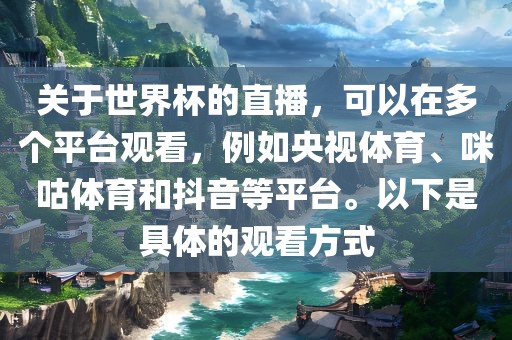 关于世界杯的直播，可以在多个平台观看，例如央视体育、咪咕体育和抖音等平台。以下是具体的观看方式眉山市正发家政服务有限公司