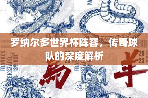 罗纳尔多世界杯阵容，传奇球队的深度解析