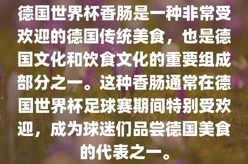 德国世界杯香肠是一种非常受欢迎的德国传统美食，也是德国文化和饮食文化的重要组成部分之一。这种香肠通常在德国世界杯足球赛期间特别受欢迎，成为球迷们品尝德国美食的代表之一。眉山市正发家政服务有限公司