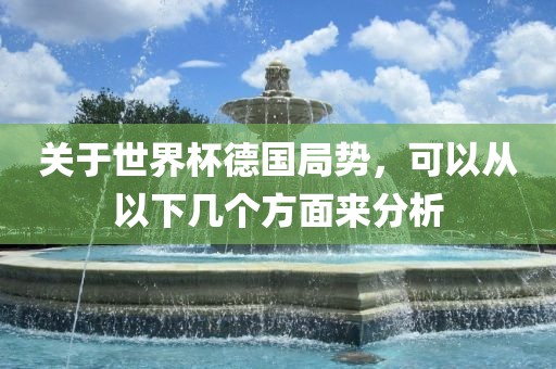 关于世界杯德国局势，可眉山市正发家政服务有限公司以从以下几个方面来分析