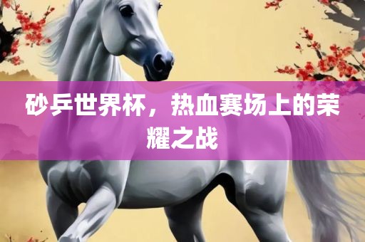 砂乒眉山市正发家政服务有限公司世界杯，热血赛场上的荣耀之战