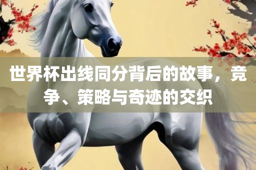 世界杯出线同分背后的故事，竞争、策略与奇迹的交织