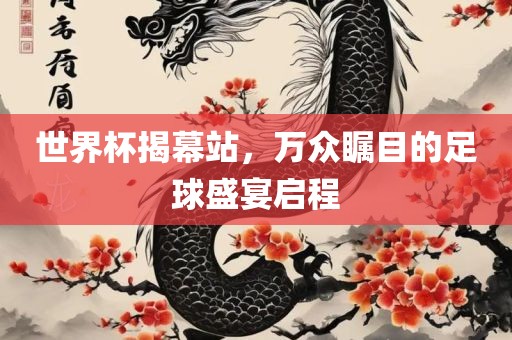 世界杯揭幕站，万众瞩目的足球盛宴启程眉山市正发家政服务有限公司