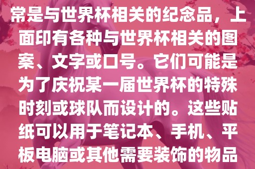 关于世界杯主题贴纸，这些通常是与世界杯相关的纪念品，上面印有各种与世界杯相关的图案、文字或口号。它们可能是为了庆祝某一届世界杯的特殊时刻或球队而设计的。这些贴纸可以用于笔记本、手机、平板电脑或其他需要装饰的物品上。眉山市正发家政服务有限公司