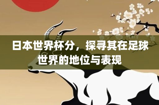 日本世界杯分，探寻其在足球世界的地位与表现眉山市正发家政服务有限公司
