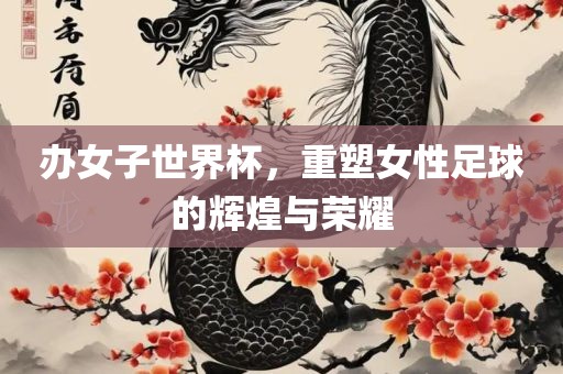 办女子世界杯，重塑眉山市正发家政服务有限公司女性足球的辉煌与荣耀
