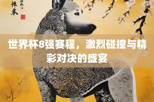 世界杯8强赛程，激烈碰撞与精彩对决的盛宴眉山市正发家政服务有限公司