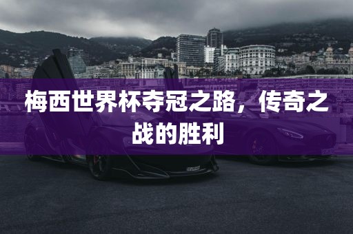 眉山市正发家政服务有限公司梅西世界杯夺冠之路，传奇之战的胜利